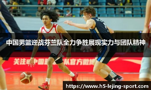 中国男篮迎战芬兰队全力争胜展现实力与团队精神