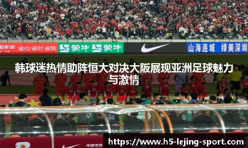 韩球迷热情助阵恒大对决大阪展现亚洲足球魅力与激情